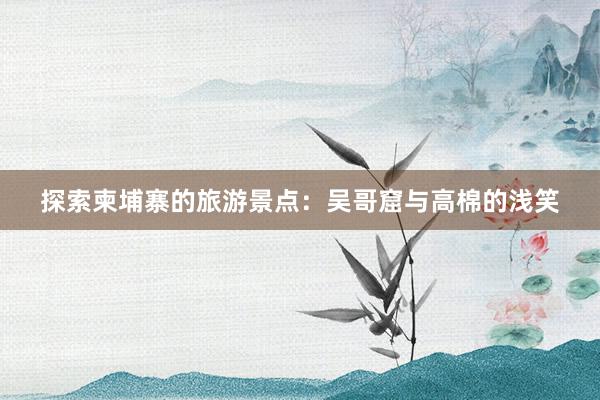 探索柬埔寨的旅游景点：吴哥窟与高棉的浅笑