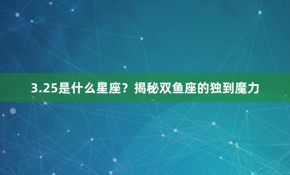 3.25是什么星座？揭秘双鱼座的独到魔力