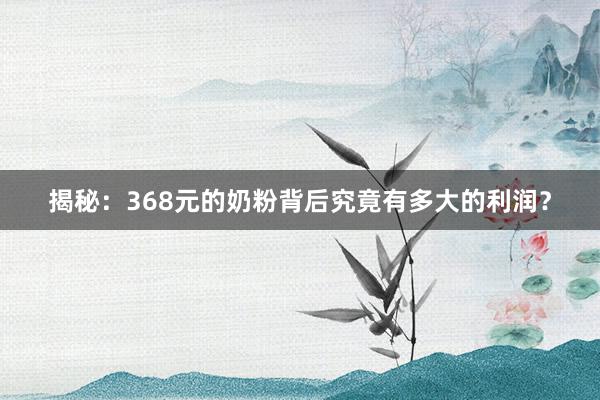 揭秘：368元的奶粉背后究竟有多大的利润？