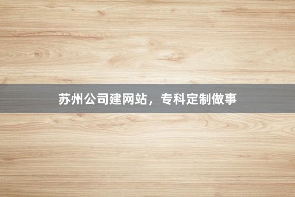 苏州公司建网站，专科定制做事