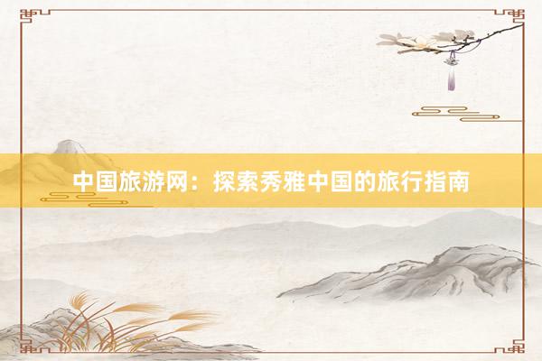 中国旅游网：探索秀雅中国的旅行指南