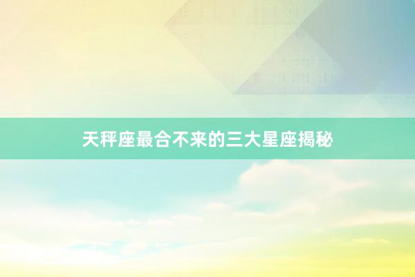 天秤座最合不来的三大星座揭秘