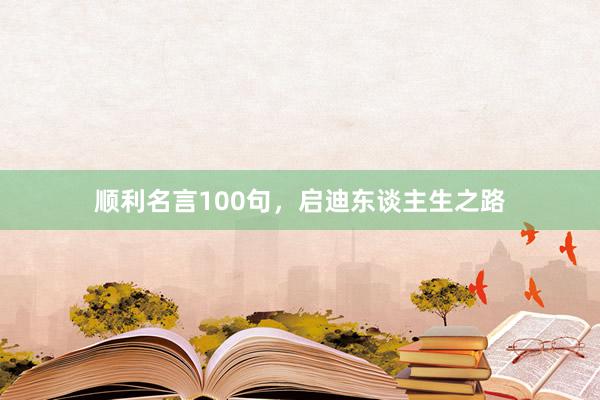 顺利名言100句，启迪东谈主生之路