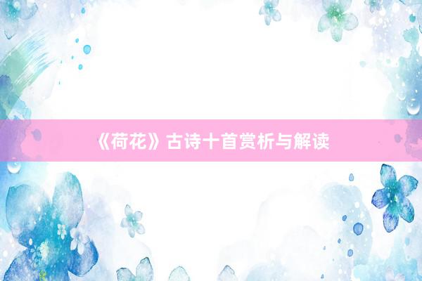 《荷花》古诗十首赏析与解读