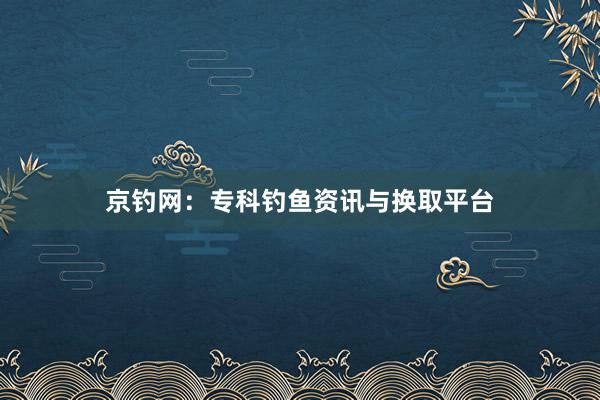 京钓网：专科钓鱼资讯与换取平台