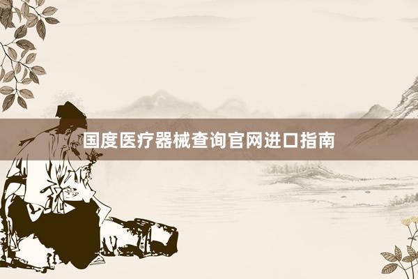 国度医疗器械查询官网进口指南